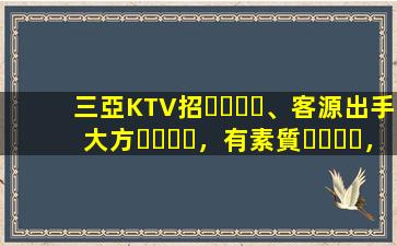 三亞KTV招、客源出手大方，有素質，生意火爆，